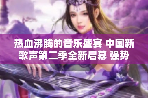 热血沸腾的音乐盛宴 中国新歌声第二季全新启幕 强势来袭引发全民关注