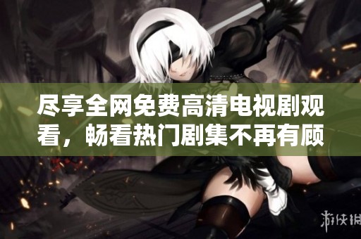 尽享全网免费高清电视剧观看，畅看热门剧集不再有顾虑