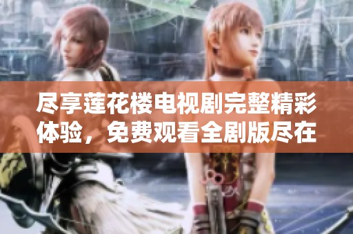 尽享莲花楼电视剧完整精彩体验，免费观看全剧版尽在这里