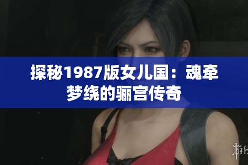 探秘1987版女儿国：魂牵梦绕的骊宫传奇