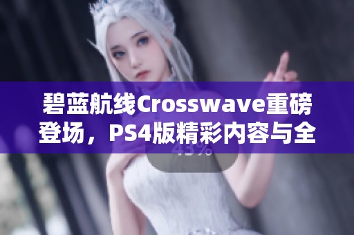 碧蓝航线Crosswave重磅登场，PS4版精彩内容与全新玩法全面解析