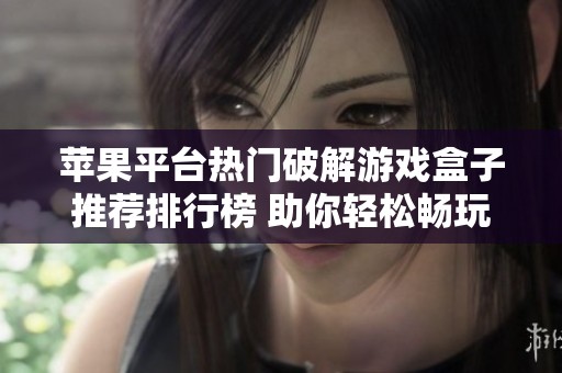 苹果平台热门破解游戏盒子推荐排行榜 助你轻松畅玩各种精彩游戏体验