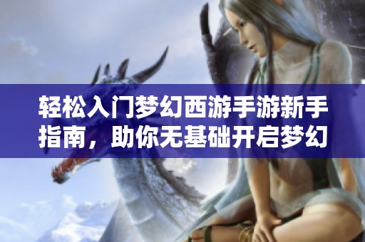 轻松入门梦幻西游手游新手指南，助你无基础开启梦幻冒险之旅