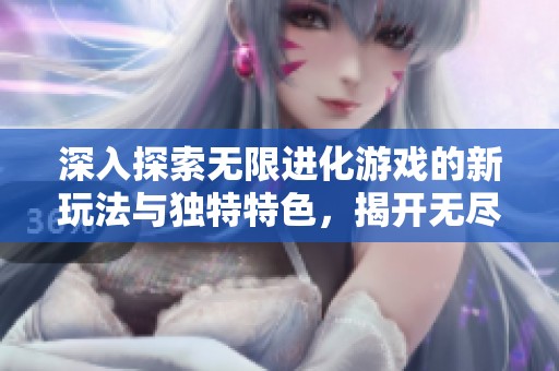 深入探索无限进化游戏的新玩法与独特特色，揭开无尽进化的神秘面纱