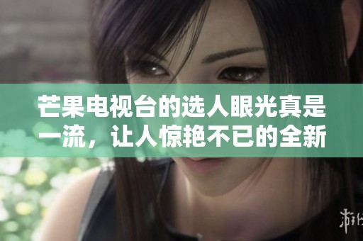 芒果电视台的选人眼光真是一流，让人惊艳不已的全新阵容揭晓了