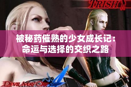 被秘药催熟的少女成长记：命运与选择的交织之路