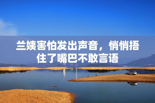 兰姨害怕发出声音，悄悄捂住了嘴巴不敢言语