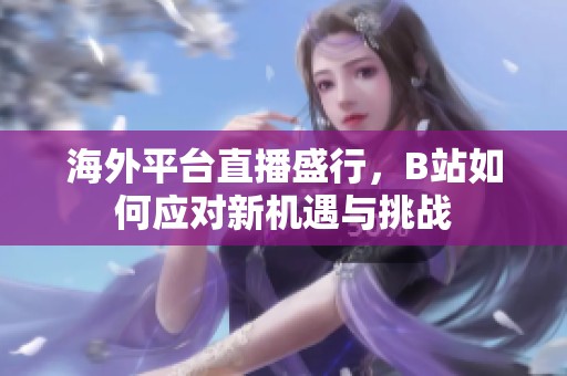 海外平台直播盛行，B站如何应对新机遇与挑战