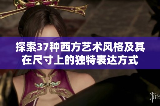 探索37种西方艺术风格及其在尺寸上的独特表达方式