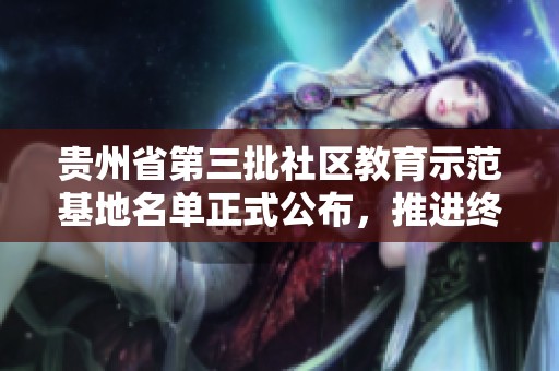 贵州省第三批社区教育示范基地名单正式公布，推进终身学习新阶段
