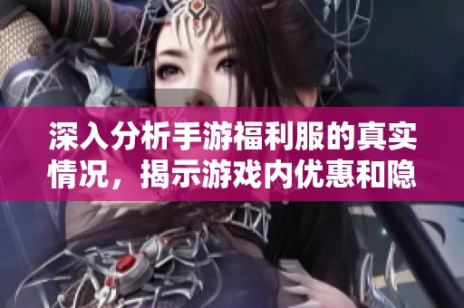 深入分析手游福利服的真实情况，揭示游戏内优惠和隐秘福利的深层含义与影响