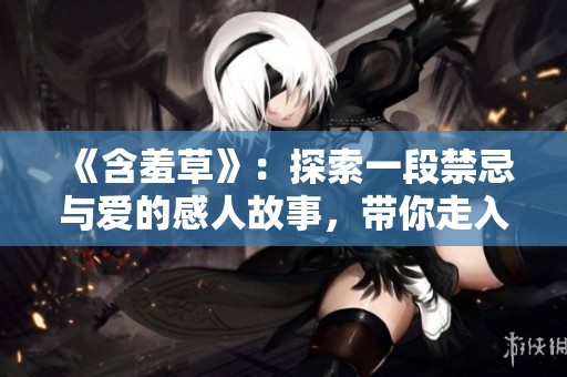 《含羞草》：探索一段禁忌与爱的感人故事，带你走入情感世界