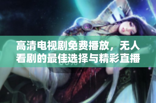高清电视剧免费播放，无人看剧的最佳选择与精彩直播推荐