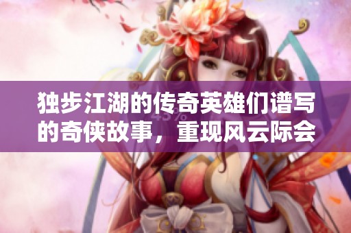 独步江湖的传奇英雄们谱写的奇侠故事，重现风云际会的精彩时刻