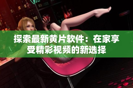 探索最新黄片软件：在家享受精彩视频的新选择