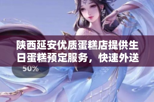 陕西延安优质蛋糕店提供生日蛋糕预定服务，快速外送到您家门口的便捷体验