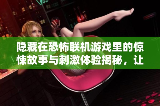 隐藏在恐怖联机游戏里的惊悚故事与刺激体验揭秘，让你感受前所未有的恐惧与紧张感
