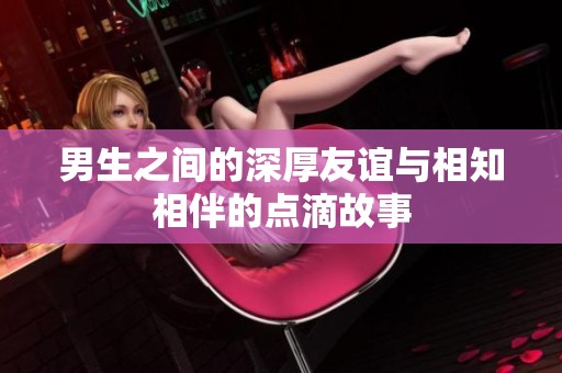 男生之间的深厚友谊与相知相伴的点滴故事