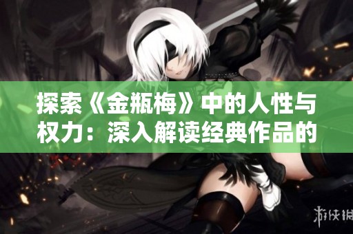 探索《金瓶梅》中的人性与权力：深入解读经典作品的多维视角