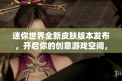迷你世界全新皮肤版本发布，开启你的创意游戏空间，打造独一无二的冒险体验