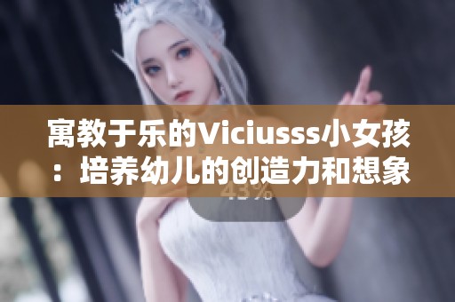 寓教于乐的Viciusss小女孩：培养幼儿的创造力和想象力