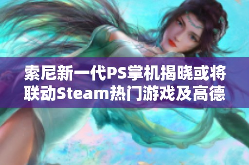 索尼新一代PS掌机揭晓或将联动Steam热门游戏及高德地图功能解析