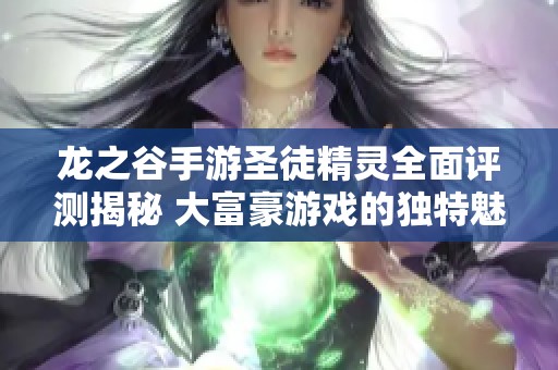 龙之谷手游圣徒精灵全面评测揭秘 大富豪游戏的独特魅力与玩法分析