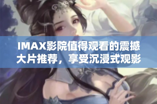 IMAX影院值得观看的震撼大片推荐，享受沉浸式观影体验