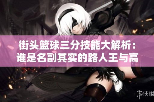 街头篮球三分技能大解析：谁是名副其实的路人王与高手之间的较量