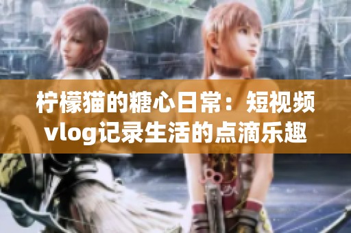 柠檬猫的糖心日常：短视频vlog记录生活的点滴乐趣