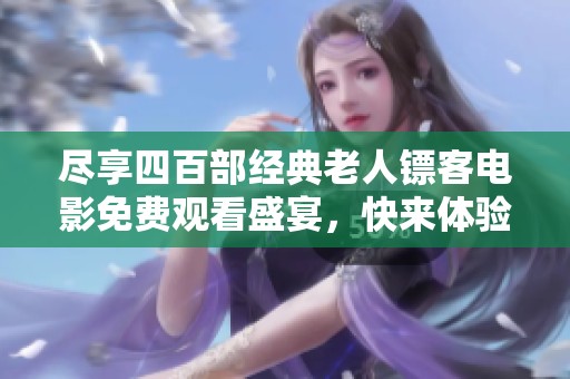 尽享四百部经典老人镖客电影免费观看盛宴，快来体验吧！