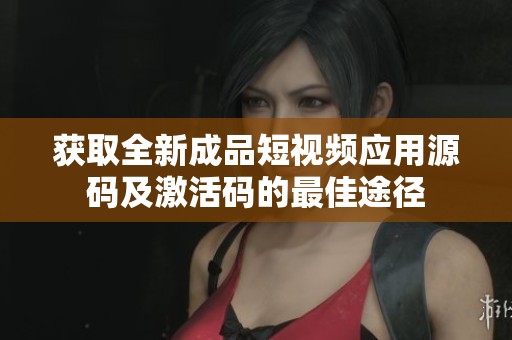 获取全新成品短视频应用源码及激活码的最佳途径