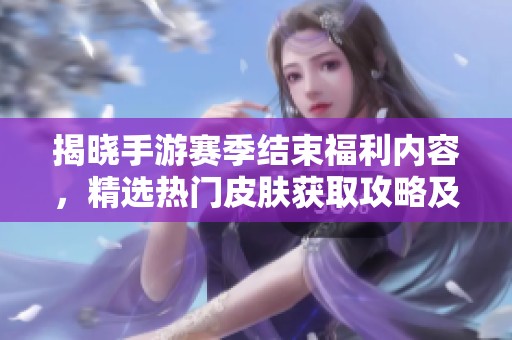 揭晓手游赛季结束福利内容，精选热门皮肤获取攻略及推荐一览