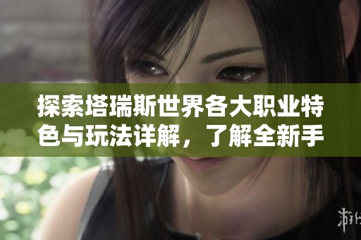 探索塔瑞斯世界各大职业特色与玩法详解，了解全新手游职业体系