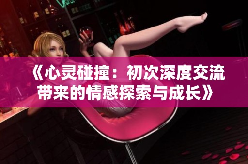 《心灵碰撞：初次深度交流带来的情感探索与成长》