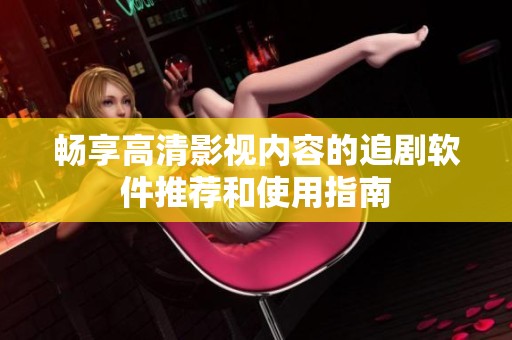 畅享高清影视内容的追剧软件推荐和使用指南