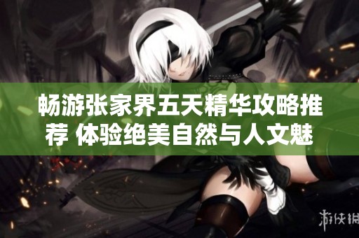 畅游张家界五天精华攻略推荐 体验绝美自然与人文魅力的旅行指南