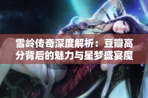 雪岭传奇深度解析：豆瓣高分背后的魅力与星梦盛宴魔方的精彩呈现