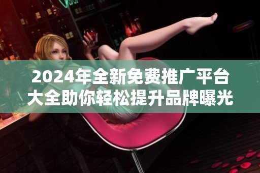 2024年全新免费推广平台大全助你轻松提升品牌曝光度