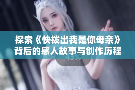 探索《快拨出我是你母亲》背后的感人故事与创作历程