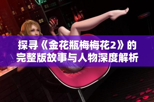 探寻《金花瓶梅梅花2》的完整版故事与人物深度解析