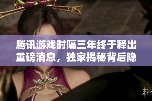 腾讯游戏时隔三年终于释出重磅消息，独家揭秘背后隐秘武器！