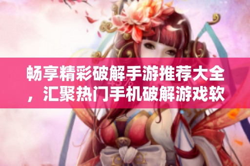 畅享精彩破解手游推荐大全，汇聚热门手机破解游戏软件一站式体验