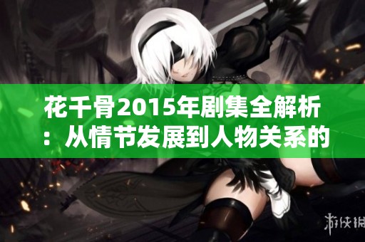 花千骨2015年剧集全解析：从情节发展到人物关系的深度解读与探讨