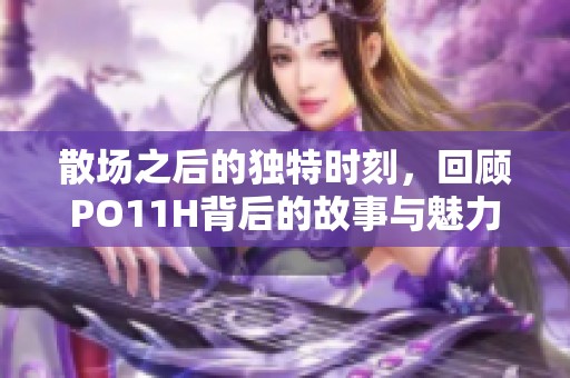 散场之后的独特时刻，回顾PO11H背后的故事与魅力