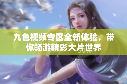 九色视频专区全新体验，带你畅游精彩大片世界