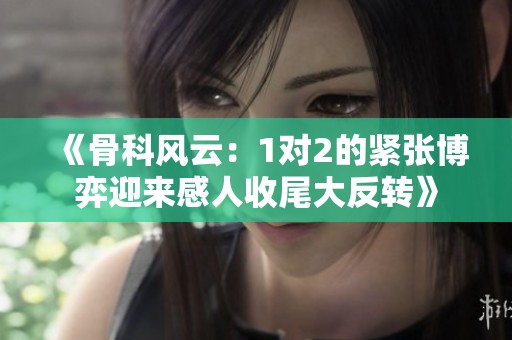 《骨科风云：1对2的紧张博弈迎来感人收尾大反转》
