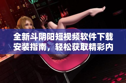 全新斗阴阳短视频软件下载安装指南，轻松获取精彩内容！