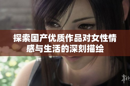 探索国产优质作品对女性情感与生活的深刻描绘