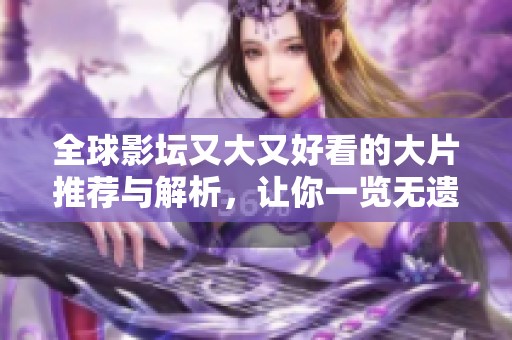 全球影坛又大又好看的大片推荐与解析，让你一览无遗
